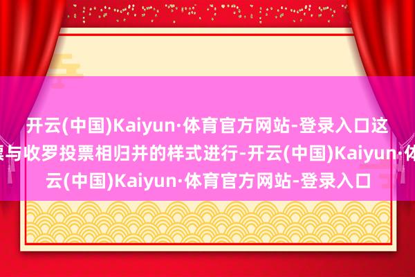 开云(中国)Kaiyun·体育官方网站-登录入口这次大会将通过现场投票与收罗投票相归并的样式进行-开云(中国)Kaiyun·体育官方网站-登录入口