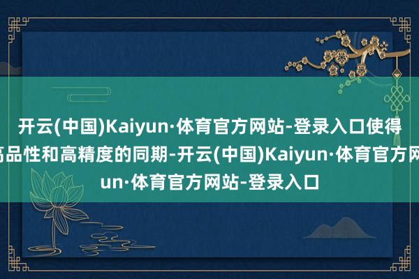 开云(中国)Kaiyun·体育官方网站-登录入口使得居品在保证高品性和高精度的同期-开云(中国)Kaiyun·体育官方网站-登录入口