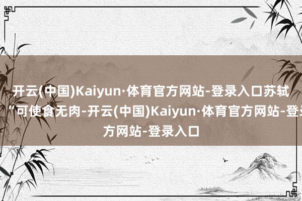 开云(中国)Kaiyun·体育官方网站-登录入口苏轼诗云：“可使食无肉-开云(中国)Kaiyun·体育官方网站-登录入口