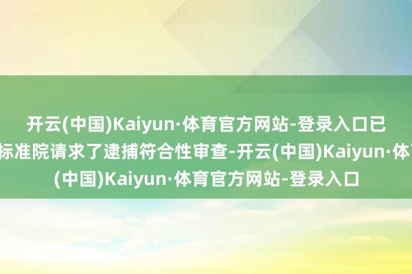开云(中国)Kaiyun·体育官方网站-登录入口已于本日向首尔中央地标准院请求了逮捕符合性审查-开云(中国)Kaiyun·体育官方网站-登录入口