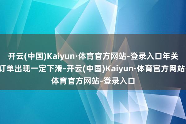 开云(中国)Kaiyun·体育官方网站-登录入口年关将至下贱订单出现一定下滑-开云(中国)Kaiyun·体育官方网站-登录入口