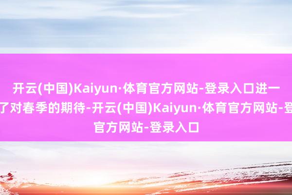 开云(中国)Kaiyun·体育官方网站-登录入口进一步进步了对春季的期待-开云(中国)Kaiyun·体育官方网站-登录入口