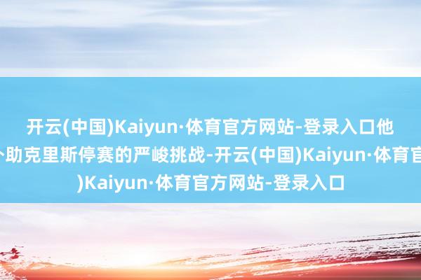 开云(中国)Kaiyun·体育官方网站-登录入口他们不得不面对大外助克里斯停赛的严峻挑战-开云(中国)Kaiyun·体育官方网站-登录入口