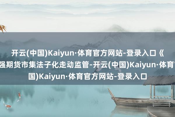 开云(中国)Kaiyun·体育官方网站-登录入口《经管章程》旨在加强期货市集法子化走动监管-开云(中国)Kaiyun·体育官方网站-登录入口