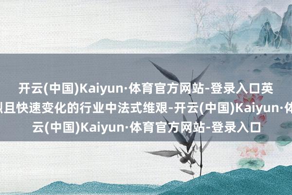开云(中国)Kaiyun·体育官方网站-登录入口英特尔比年来在竞争强烈且快速变化的行业中法式维艰-开云(中国)Kaiyun·体育官方网站-登录入口