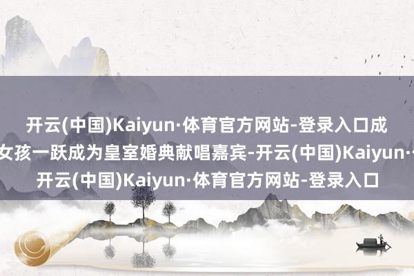 开云(中国)Kaiyun·体育官方网站-登录入口成名初期的古尔丁从凡俗女孩一跃成为皇室婚典献唱嘉宾-开云(中国)Kaiyun·体育官方网站-登录入口