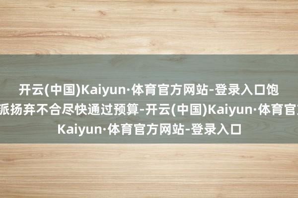 开云(中国)Kaiyun·体育官方网站-登录入口饱读舞台湾省各党派扬弃不合尽快通过预算-开云(中国)Kaiyun·体育官方网站-登录入口
