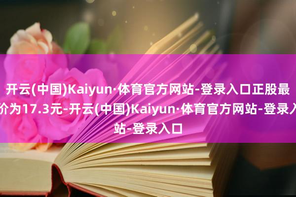 开云(中国)Kaiyun·体育官方网站-登录入口正股最新价为17.3元-开云(中国)Kaiyun·体育官方网站-登录入口