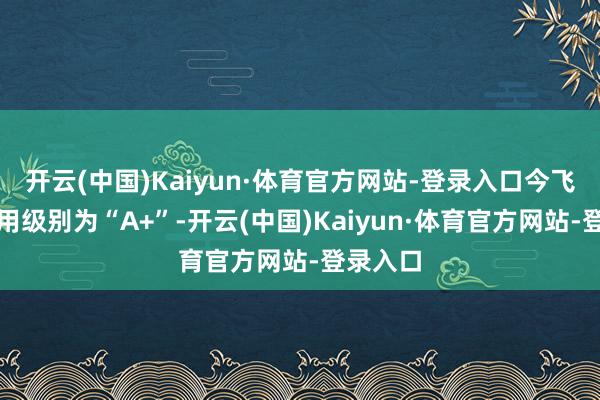 开云(中国)Kaiyun·体育官方网站-登录入口今飞转债信用级别为“A+”-开云(中国)Kaiyun·体育官方网站-登录入口