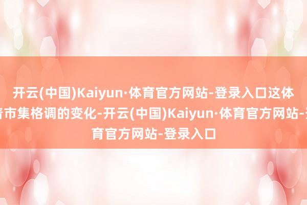 开云(中国)Kaiyun·体育官方网站-登录入口这体当今跟着市集格调的变化-开云(中国)Kaiyun·体育官方网站-登录入口