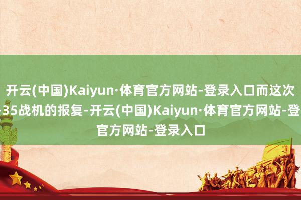 开云(中国)Kaiyun·体育官方网站-登录入口而这次针对F-35战机的报复-开云(中国)Kaiyun·体育官方网站-登录入口