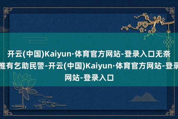 开云(中国)Kaiyun·体育官方网站-登录入口无奈之下惟有乞助民警-开云(中国)Kaiyun·体育官方网站-登录入口
