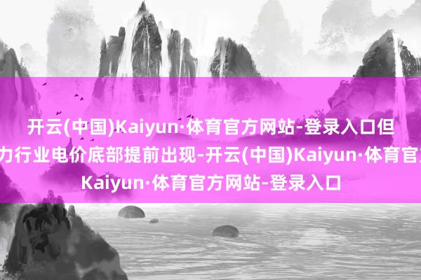 开云(中国)Kaiyun·体育官方网站-登录入口但计策保险料将助力行业电价底部提前出现-开云(中国)Kaiyun·体育官方网站-登录入口