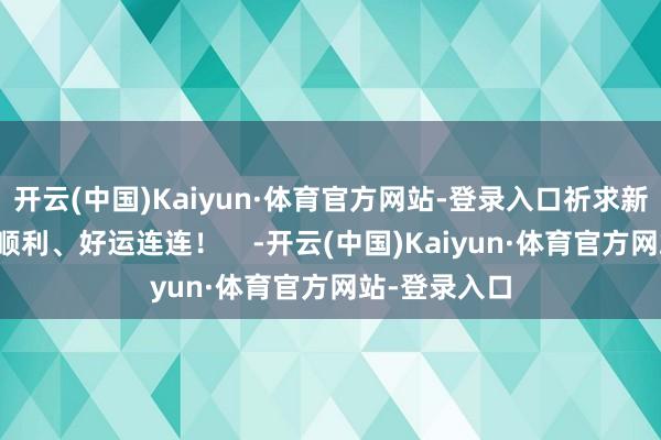 开云(中国)Kaiyun·体育官方网站-登录入口祈求新的一年闲暇顺利、好运连连！    -开云(中国)Kaiyun·体育官方网站-登录入口