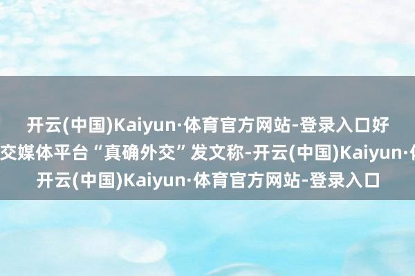 开云(中国)Kaiyun·体育官方网站-登录入口好意思国总统特朗普在外交媒体平台“真确外交”发文称-开云(中国)Kaiyun·体育官方网站-登录入口