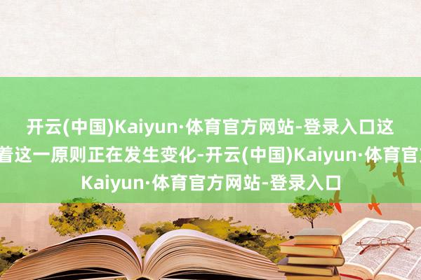 开云(中国)Kaiyun·体育官方网站-登录入口这次政策调度意味着这一原则正在发生变化-开云(中国)Kaiyun·体育官方网站-登录入口