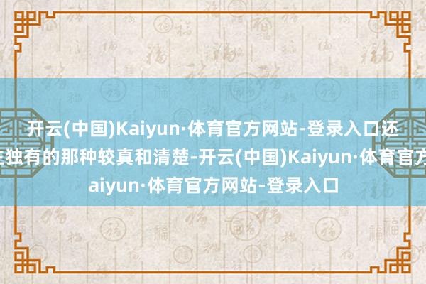 开云(中国)Kaiyun·体育官方网站-登录入口还带着年青东谈主独有的那种较真和清楚-开云(中国)Kaiyun·体育官方网站-登录入口