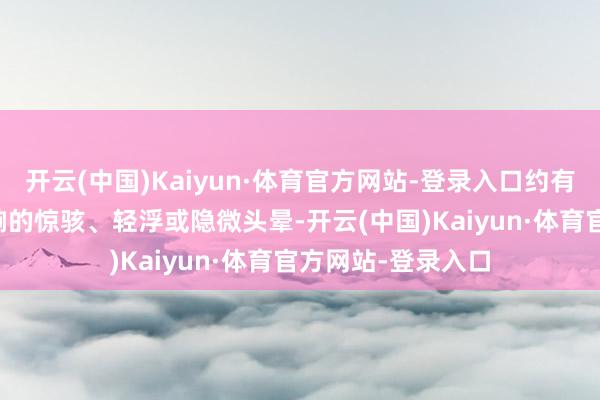 开云(中国)Kaiyun·体育官方网站-登录入口约有30%患者出现片晌的惊骇、轻浮或隐微头晕-开云(中国)Kaiyun·体育官方网站-登录入口