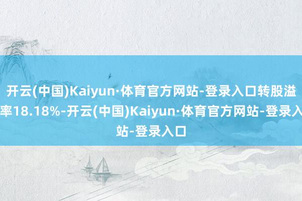 开云(中国)Kaiyun·体育官方网站-登录入口转股溢价率18.18%-开云(中国)Kaiyun·体育官方网站-登录入口