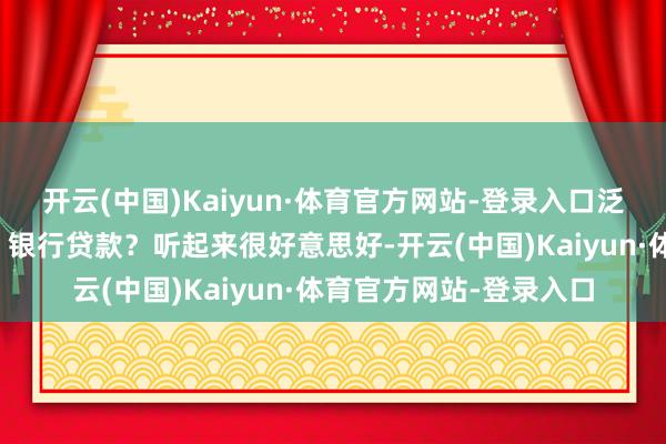 开云(中国)Kaiyun·体育官方网站-登录入口泛泛东说念主哪来的钱？银行贷款？听起来很好意思好-开云(中国)Kaiyun·体育官方网站-登录入口