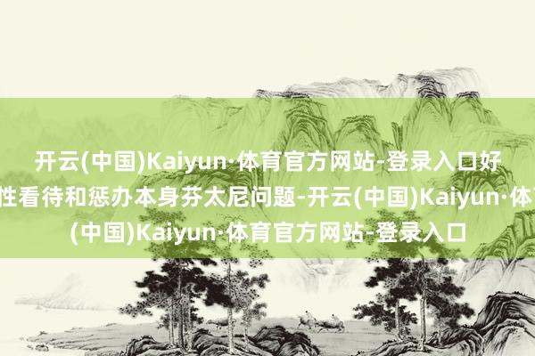 开云(中国)Kaiyun·体育官方网站-登录入口好意思方应客不雅、感性看待和惩办本身芬太尼问题-开云(中国)Kaiyun·体育官方网站-登录入口