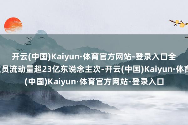开云(中国)Kaiyun·体育官方网站-登录入口全社会跨区域东说念主员流动量超23亿东说念主次-开云(中国)Kaiyun·体育官方网站-登录入口