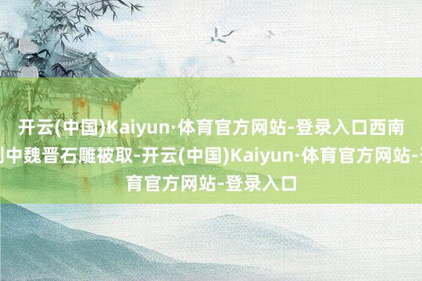 开云(中国)Kaiyun·体育官方网站-登录入口西南云南古刹中魏晋石雕被取-开云(中国)Kaiyun·体育官方网站-登录入口