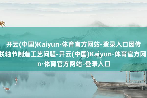 开云(中国)Kaiyun·体育官方网站-登录入口因传动轴的轴管联轴节制造工艺问题-开云(中国)Kaiyun·体育官方网站-登录入口