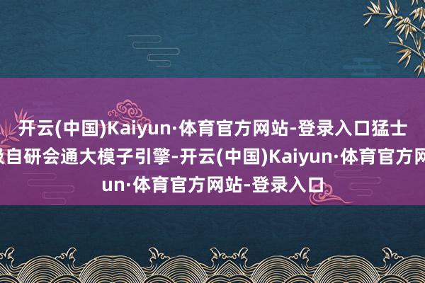 开云(中国)Kaiyun·体育官方网站-登录入口猛士汽车还在积极自研会通大模子引擎-开云(中国)Kaiyun·体育官方网站-登录入口