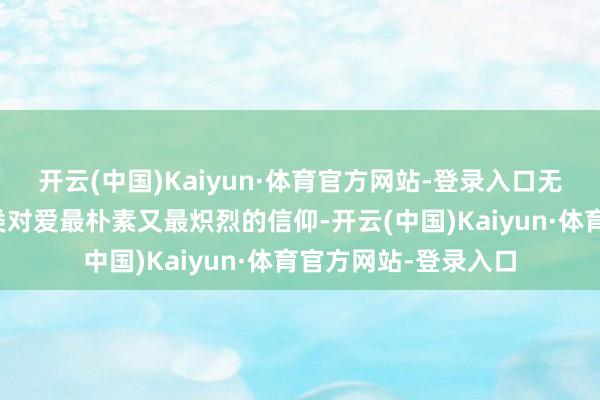 开云(中国)Kaiyun·体育官方网站-登录入口无不诉说着东说念主类对爱最朴素又最炽烈的信仰-开云(中国)Kaiyun·体育官方网站-登录入口