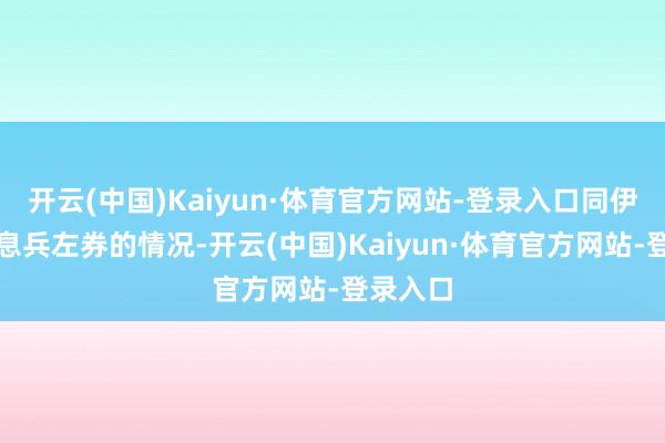 开云(中国)Kaiyun·体育官方网站-登录入口同伊朗收场息兵左券的情况-开云(中国)Kaiyun·体育官方网站-登录入口