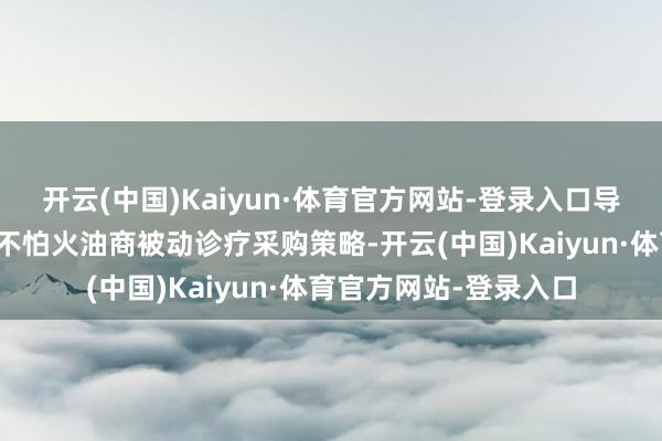 开云(中国)Kaiyun·体育官方网站-登录入口导致部分亚洲大国真金不怕火油商被动诊疗采购策略-开云(中国)Kaiyun·体育官方网站-登录入口