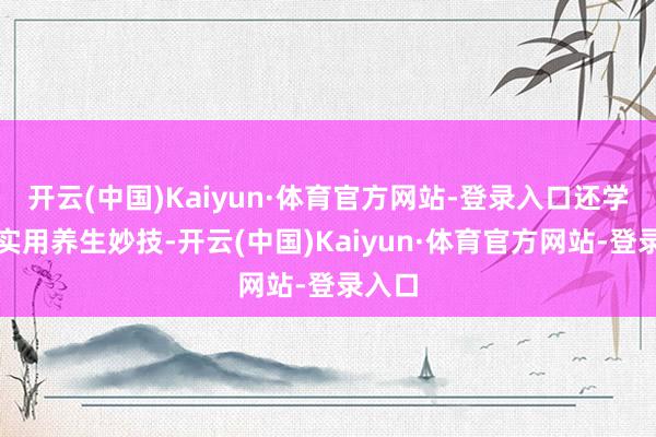 开云(中国)Kaiyun·体育官方网站-登录入口还学到了实用养生妙技-开云(中国)Kaiyun·体育官方网站-登录入口
