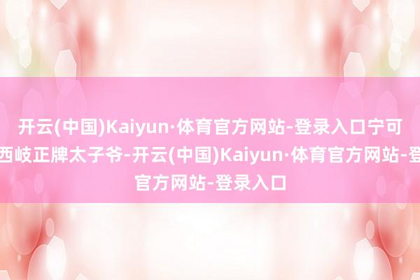 开云(中国)Kaiyun·体育官方网站-登录入口宁可不作念西岐正牌太子爷-开云(中国)Kaiyun·体育官方网站-登录入口