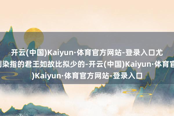 开云(中国)Kaiyun·体育官方网站-登录入口尤其是商周时间受到染指的君王如故比拟少的-开云(中国)Kaiyun·体育官方网站-登录入口