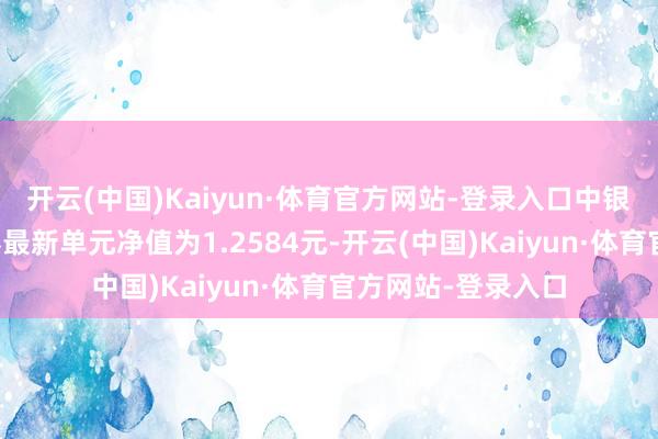 开云(中国)Kaiyun·体育官方网站-登录入口中银丰庆按时绽开债券最新单元净值为1.2584元-开云(中国)Kaiyun·体育官方网站-登录入口