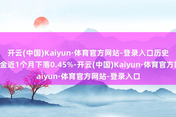 开云(中国)Kaiyun·体育官方网站-登录入口历史数据显现该基金近1个月下落0.45%-开云(中国)Kaiyun·体育官方网站-登录入口