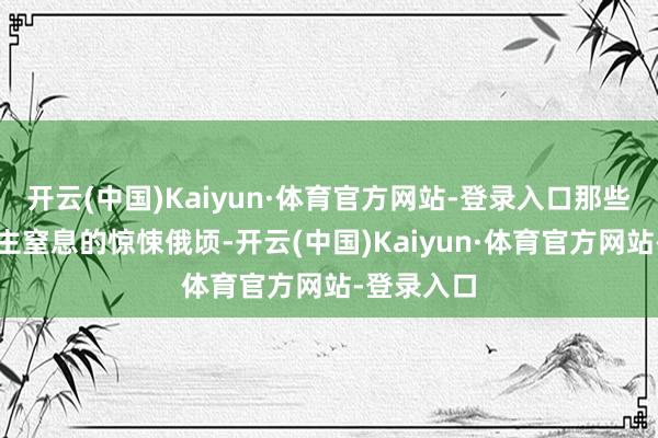 开云(中国)Kaiyun·体育官方网站-登录入口那些令东说念主窒息的惊悚俄顷-开云(中国)Kaiyun·体育官方网站-登录入口