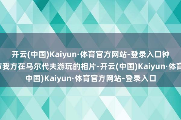 开云(中国)Kaiyun·体育官方网站-登录入口钟楚曦在外交媒体发布我方在马尔代夫游玩的相片-开云(中国)Kaiyun·体育官方网站-登录入口