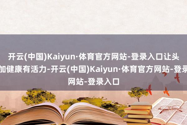 开云(中国)Kaiyun·体育官方网站-登录入口让头发愈加健康有活力-开云(中国)Kaiyun·体育官方网站-登录入口
