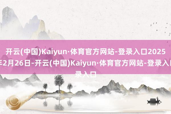 开云(中国)Kaiyun·体育官方网站-登录入口2025年2月26日-开云(中国)Kaiyun·体育官方网站-登录入口