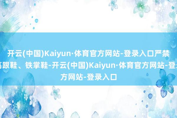 开云(中国)Kaiyun·体育官方网站-登录入口严禁一稔高跟鞋、铁掌鞋-开云(中国)Kaiyun·体育官方网站-登录入口