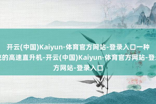 开云(中国)Kaiyun·体育官方网站-登录入口一种是传统的高速直升机-开云(中国)Kaiyun·体育官方网站-登录入口