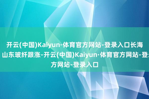 开云(中国)Kaiyun·体育官方网站-登录入口长海股份、山东玻纤跟涨-开云(中国)Kaiyun·体育官方网站-登录入口