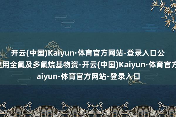 开云(中国)Kaiyun·体育官方网站-登录入口公司产物中并未使用全氟及多氟烷基物资-开云(中国)Kaiyun·体育官方网站-登录入口