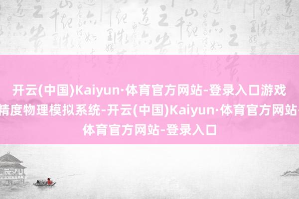 开云(中国)Kaiyun·体育官方网站-登录入口游戏搭载了高精度物理模拟系统-开云(中国)Kaiyun·体育官方网站-登录入口