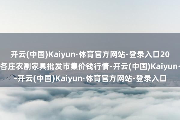 开云(中国)Kaiyun·体育官方网站-登录入口2025年3月2日北京京丰岳各庄农副家具批发市集价钱行情-开云(中国)Kaiyun·体育官方网站-登录入口
