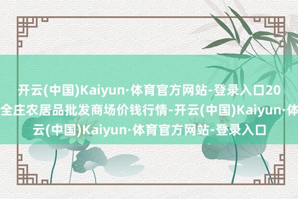 开云(中国)Kaiyun·体育官方网站-登录入口2025年3月2日内蒙古保全庄农居品批发商场价钱行情-开云(中国)Kaiyun·体育官方网站-登录入口