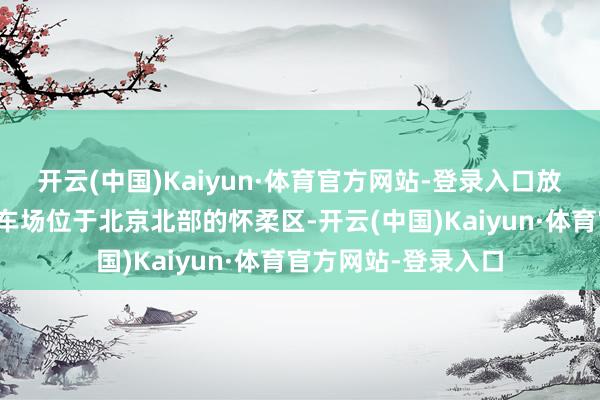 开云(中国)Kaiyun·体育官方网站-登录入口放胆大坑成了生态泊车场位于北京北部的怀柔区-开云(中国)Kaiyun·体育官方网站-登录入口