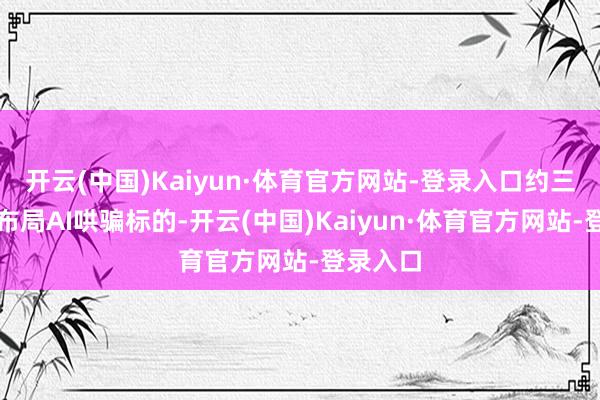 开云(中国)Kaiyun·体育官方网站-登录入口约三成仓位布局AI哄骗标的-开云(中国)Kaiyun·体育官方网站-登录入口